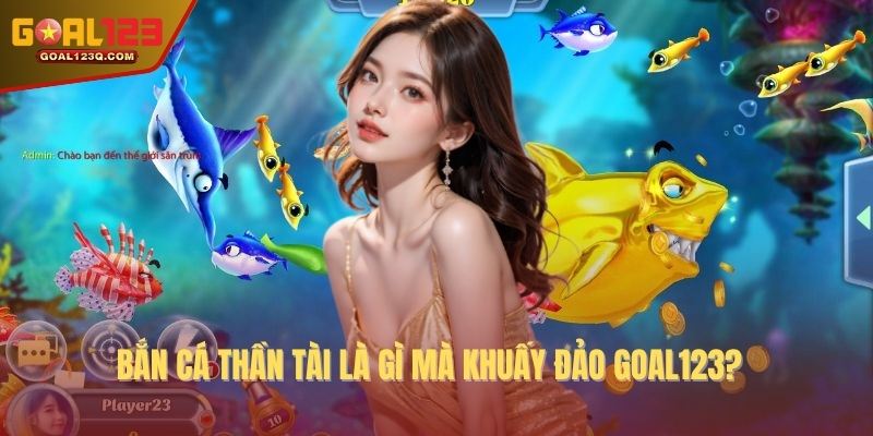Bắn cá thần tài là gì mà khuấy đảo GOAL123?