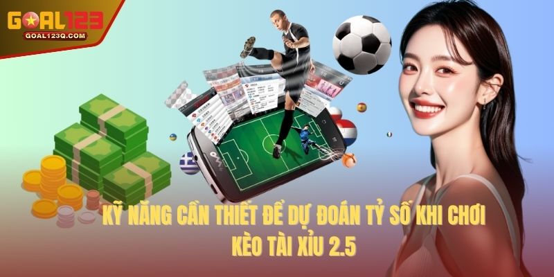Kỹ năng cần thiết để dự đoán tỷ số khi chơi kèo Tài Xỉu 2.5