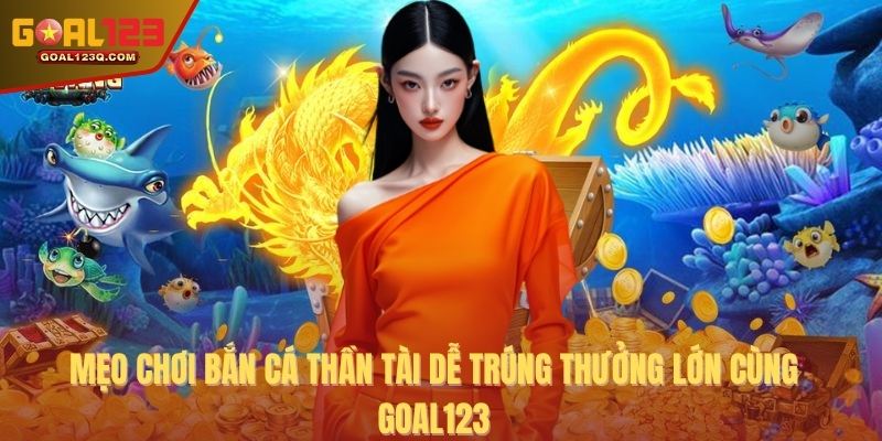 Mẹo chơi bắn cá thần tài dễ trúng thưởng lớn cùng GOAL123