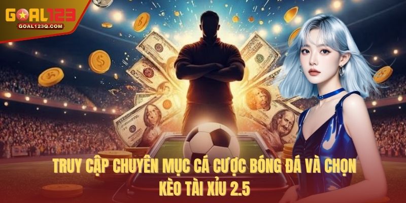 Truy cập chuyên mục cá cược bóng đá và chọn kèo Tài Xỉu 2.5