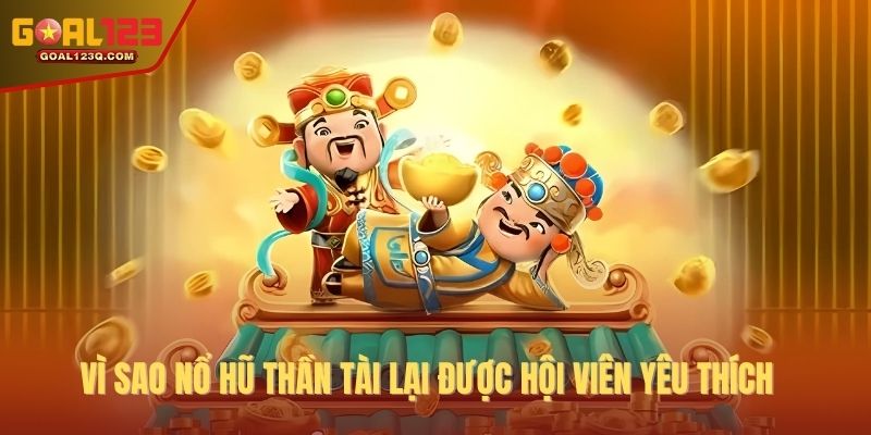 Vì sao nổ hũ thần tài lại được hội viên yêu thích